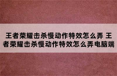 王者荣耀击杀慢动作特效怎么弄 王者荣耀击杀慢动作特效怎么弄电脑端